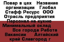 Повар в цех › Название организации ­ Глобал Стафф Ресурс, ООО › Отрасль предприятия ­ Персонал на кухню › Минимальный оклад ­ 43 000 - Все города Работа » Вакансии   . Алтайский край,Славгород г.